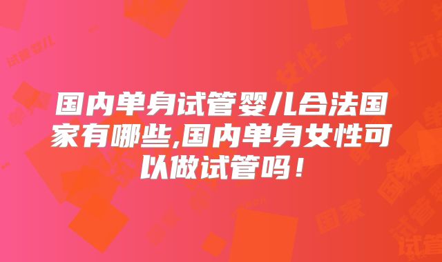 国内单身试管婴儿合法国家有哪些,国内单身女性可以做试管吗！