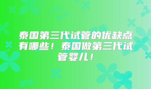 泰国第三代试管的优缺点有哪些!泰国做第三代试管婴儿!