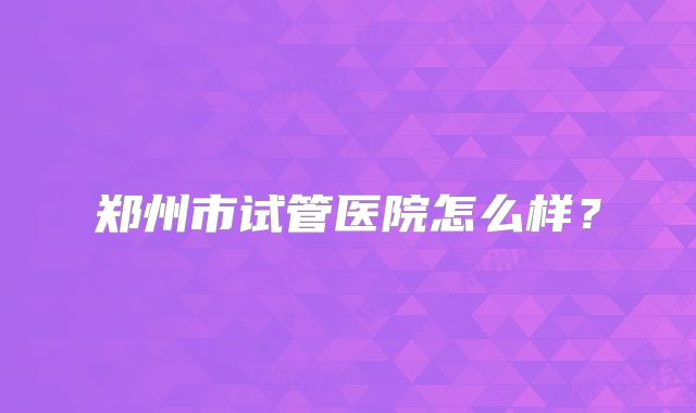 郑州市试管医院怎么样？