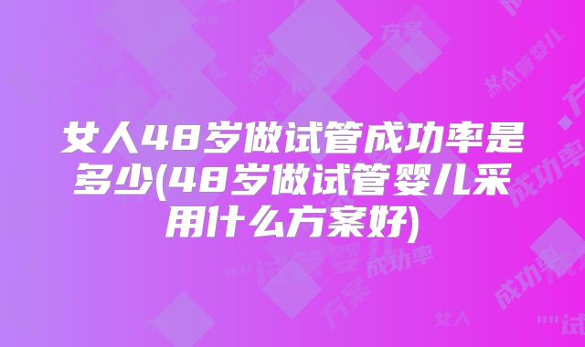 女人48岁做试管成功率是多少(48岁做试管婴儿采用什么方案好)