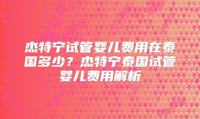 杰特宁试管婴儿费用在泰国多少？杰特宁泰国试管婴儿费用解析