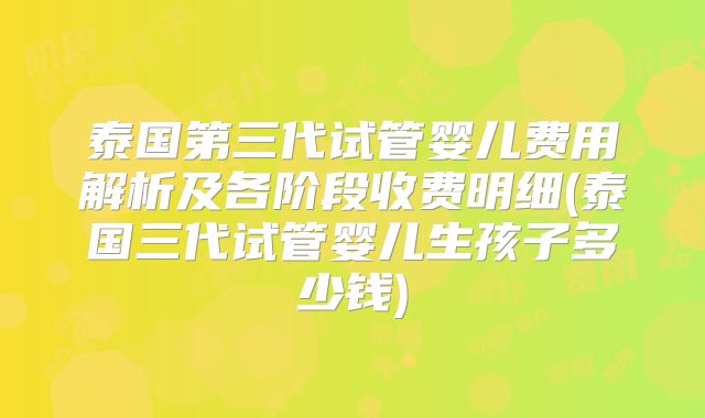 泰国第三代试管婴儿费用解析及各阶段收费明细(泰国三代试管婴儿生孩子多少钱)