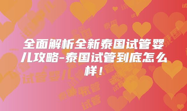 全面解析全新泰国试管婴儿攻略-泰国试管到底怎么样!