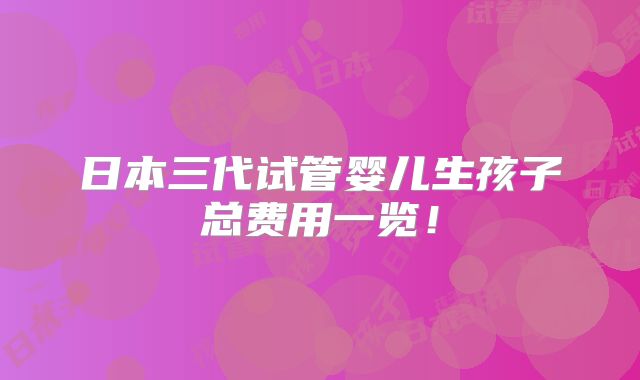 日本三代试管婴儿生孩子总费用一览!