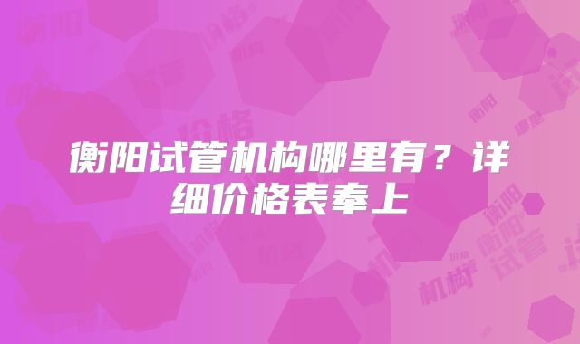 衡阳试管机构哪里有?详细价格表奉上