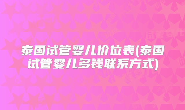 泰国试管婴儿价位表(泰国试管婴儿多钱联系方式)