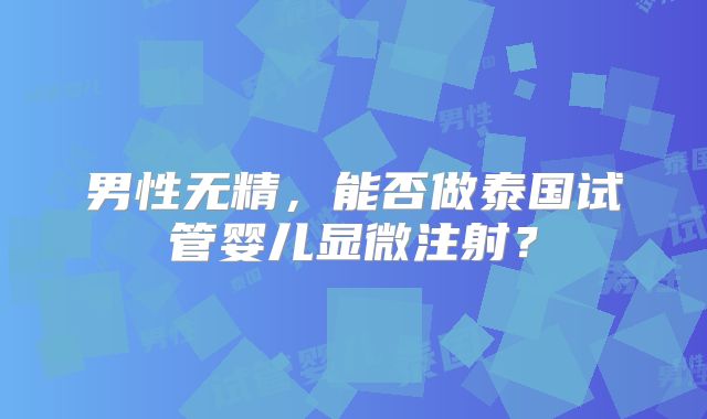 男性无精,能否做泰国试管婴儿显微注射?