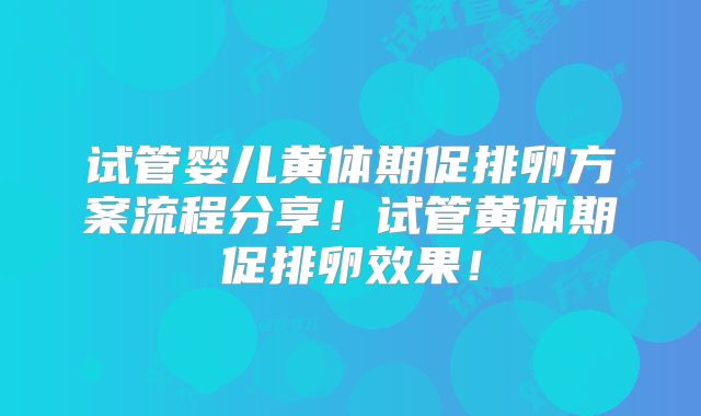 试管婴儿黄体期促排卵方案流程分享!试管黄体期促排卵效果!