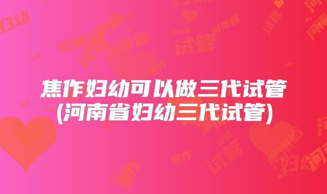 焦作妇幼可以做三代试管(河南省妇幼三代试管)