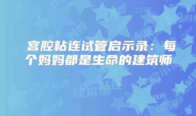 ‌宫腔粘连试管启示录：每个妈妈都是生命的建筑师‌