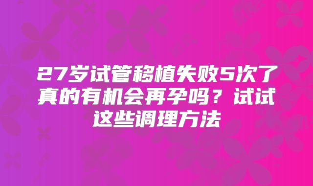 27岁试管移植失败5次了真的有机会再孕吗?试试这些调理方法