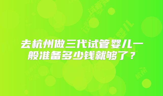 去杭州做三代试管婴儿一般准备多少钱就够了?