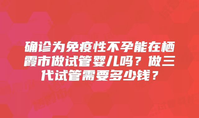 确诊为免疫性不孕能在栖霞市做试管婴儿吗?做三代试管需要多少钱?