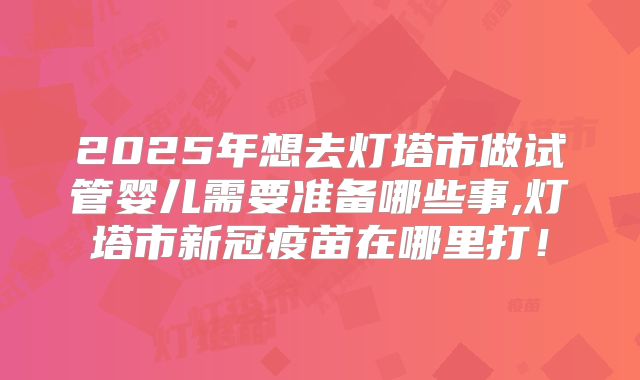 2025年想去灯塔市做试管婴儿需要准备哪些事,灯塔市新冠疫苗在哪里打！