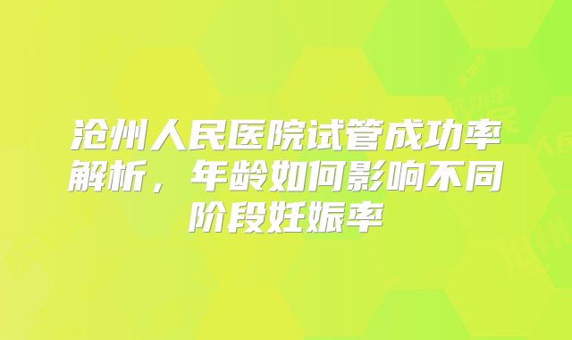沧州人民医院试管成功率解析,年龄如何影响不同阶段妊娠率