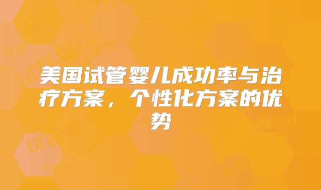 美国试管婴儿成功率与治疗方案,个性化方案的优势