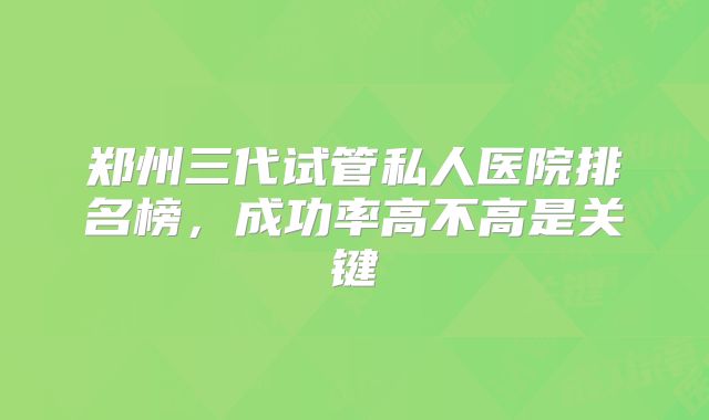郑州三代试管私人医院排名榜，成功率高不高是关键