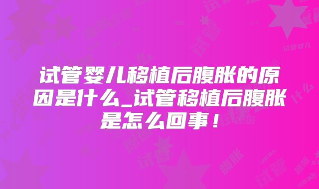 试管婴儿移植后腹胀的原因是什么_试管移植后腹胀是怎么回事!