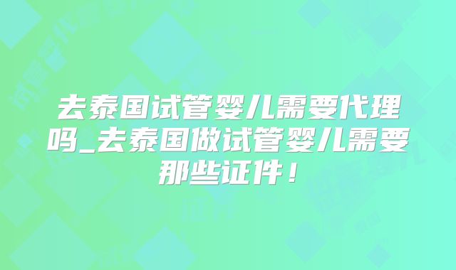 去泰国试管婴儿需要代理吗_去泰国做试管婴儿需要那些证件!