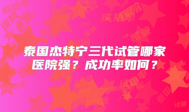 泰国杰特宁三代试管哪家医院强?成功率如何?