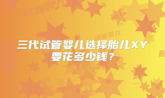 三代试管婴儿选择胎儿XY要花多少钱?