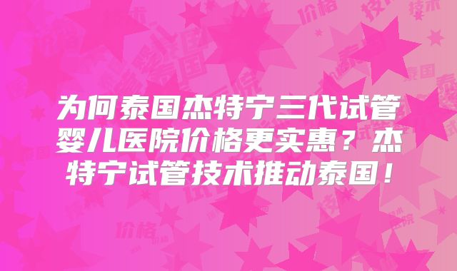 为何泰国杰特宁三代试管婴儿医院价格更实惠？杰特宁试管技术推动泰国！