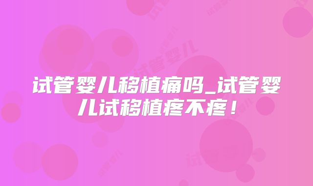 试管婴儿移植痛吗_试管婴儿试移植疼不疼！