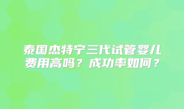 泰国杰特宁三代试管婴儿费用高吗？成功率如何？