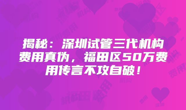 揭秘：深圳试管三代机构费用真伪，福田区50万费用传言不攻自破！