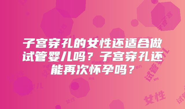 子宫穿孔的女性还适合做试管婴儿吗?子宫穿孔还能再次怀孕吗?