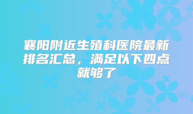 襄阳附近生殖科医院最新排名汇总,满足以下四点就够了
