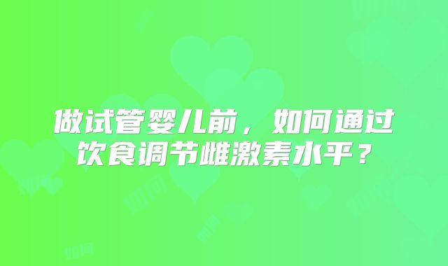做试管婴儿前,如何通过饮食调节雌激素水平?