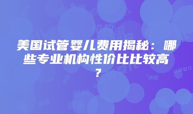 美国试管婴儿费用揭秘:哪些专业机构性价比比较高?