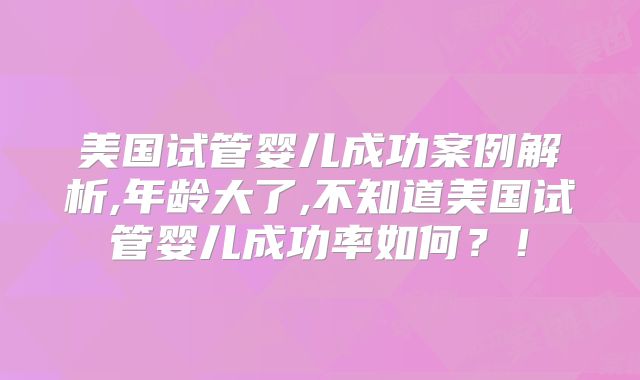 美国试管婴儿成功案例解析,年龄大了,不知道美国试管婴儿成功率如何?!