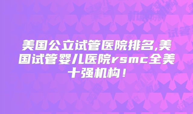 美国公立试管医院排名,美国试管婴儿医院rsmc全美十强机构!
