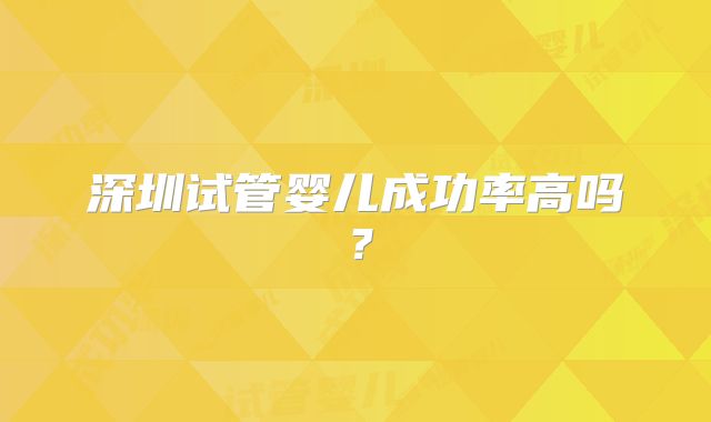 深圳试管婴儿成功率高吗?