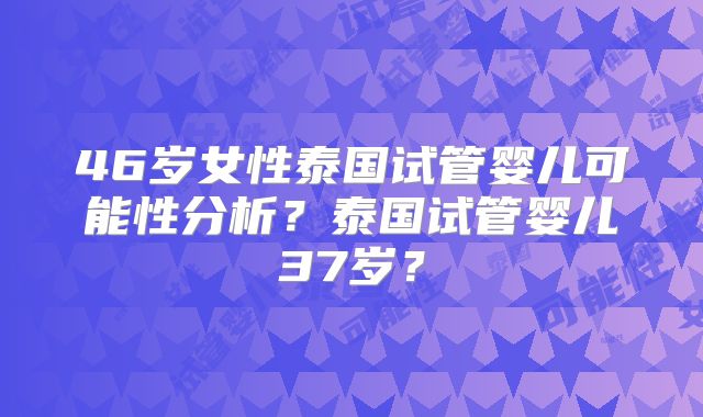 46岁女性泰国试管婴儿可能性分析?泰国试管婴儿37岁?
