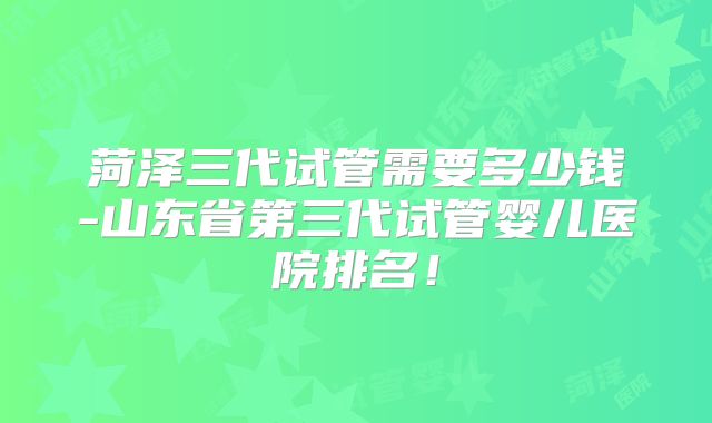 菏泽三代试管需要多少钱-山东省第三代试管婴儿医院排名！