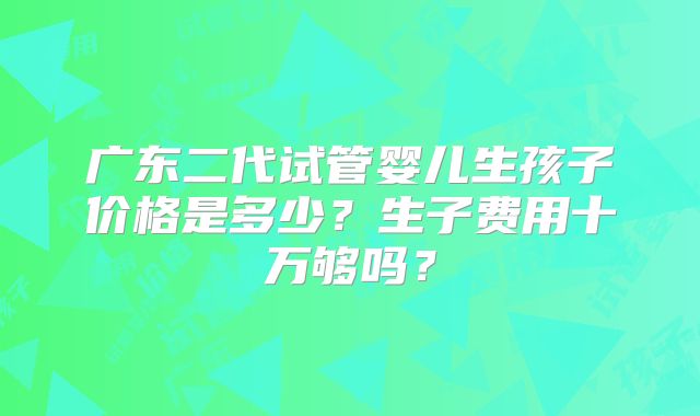 广东二代试管婴儿生孩子价格是多少？生子费用十万够吗？