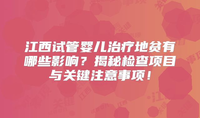 江西试管婴儿治疗地贫有哪些影响?揭秘检查项目与关键注意事项!