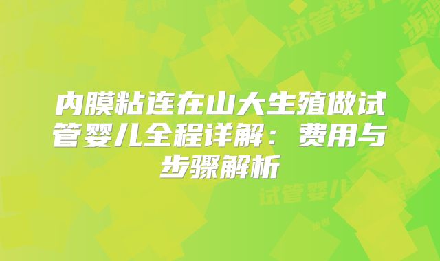 内膜粘连在山大生殖做试管婴儿全程详解:费用与步骤解析