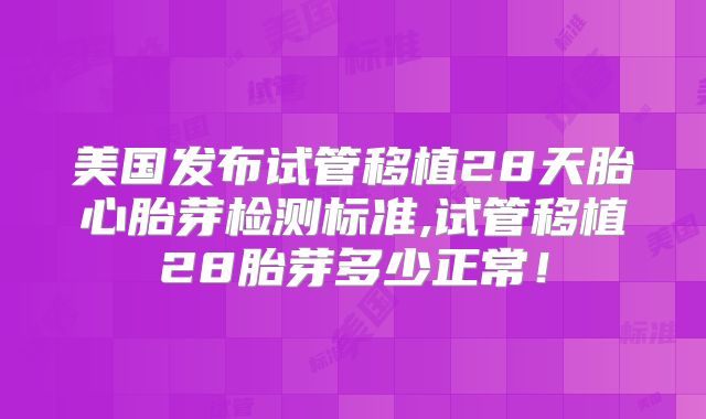 美国发布试管移植28天胎心胎芽检测标准,试管移植28胎芽多少正常!
