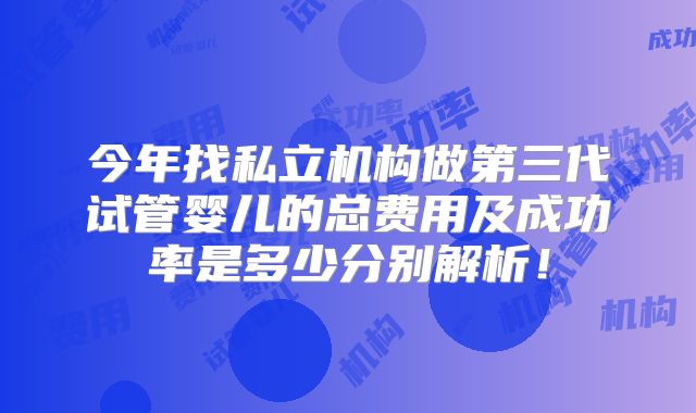 今年找私立机构做第三代试管婴儿的总费用及成功率是多少分别解析！