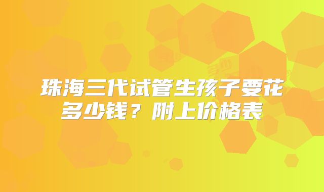 珠海三代试管生孩子要花多少钱?附上价格表