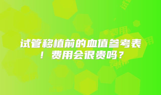 试管移植前的血值参考表!费用会很贵吗?