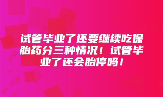 试管毕业了还要继续吃保胎药分三种情况!试管毕业了还会胎停吗!