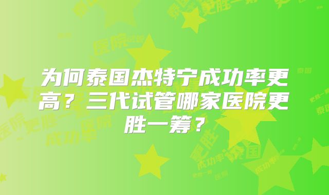 为何泰国杰特宁成功率更高?三代试管哪家医院更胜一筹?