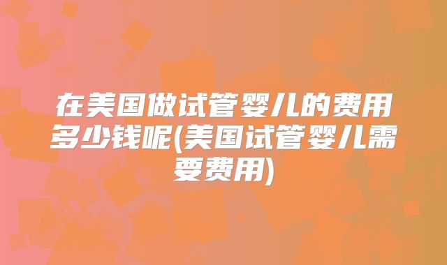 在美国做试管婴儿的费用多少钱呢(美国试管婴儿需要费用)