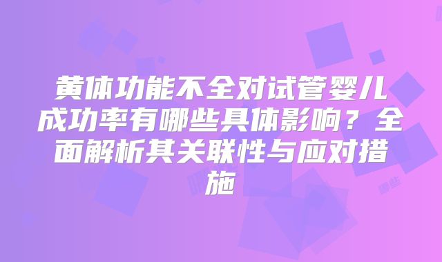 黄体功能不全对试管婴儿成功率有哪些具体影响？全面解析其关联性与应对措施