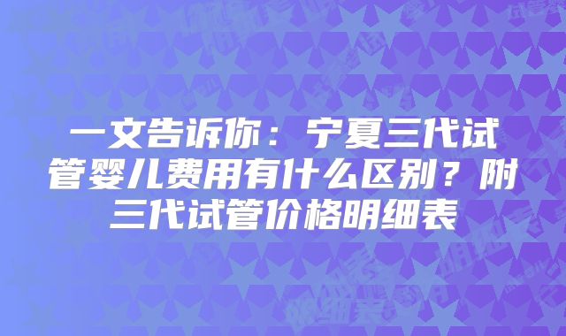 一文告诉你:宁夏三代试管婴儿费用有什么区别?附三代试管价格明细表